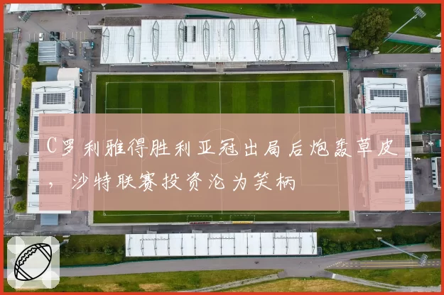 C罗利雅得胜利亚冠出局后炮轰草皮,沙特联赛投资沦为笑柄