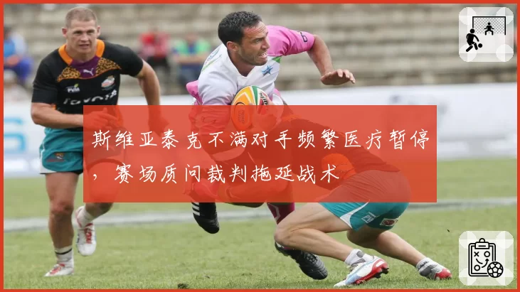 斯维亚泰克不满对手频繁医疗暂停，赛场质问裁判拖延战术