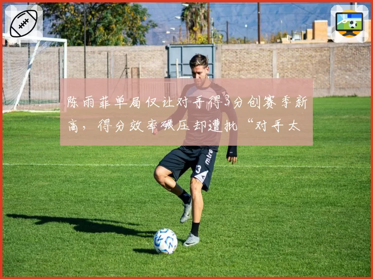 陈雨菲单局仅让对手得3分创赛季新高，得分效率碾压却遭批“对手太弱含金量不足”