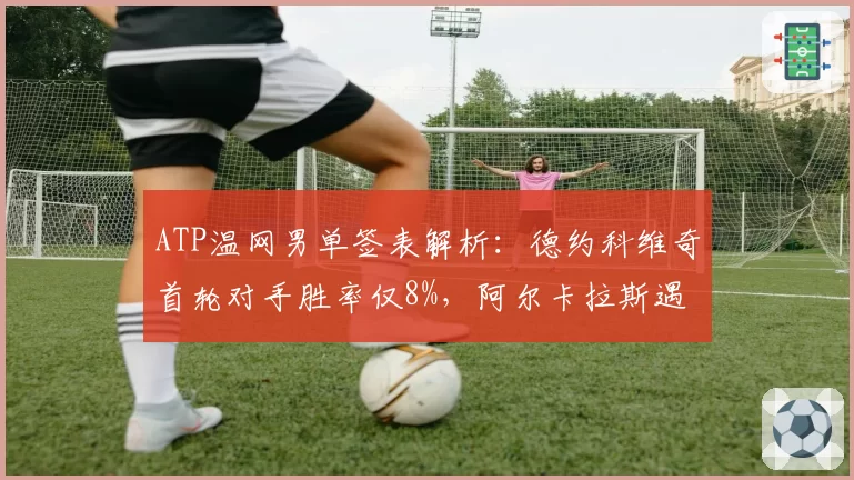 ATP温网男单签表解析:德约科维奇首轮对手胜率仅8%,阿尔卡拉斯遇强敌