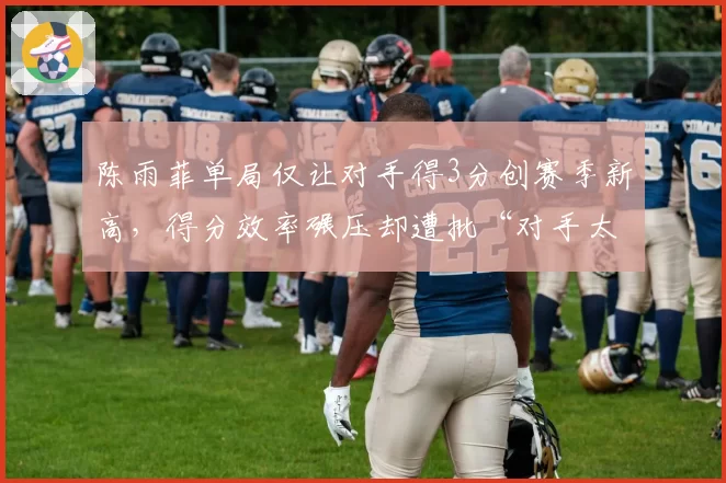 陈雨菲单局仅让对手得3分创赛季新高，得分效率碾压却遭批“对手太弱含金量不足”