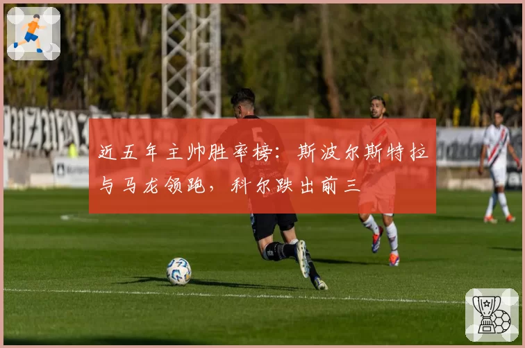 近五年主帅胜率榜：斯波尔斯特拉与马龙领跑，科尔跌出前三