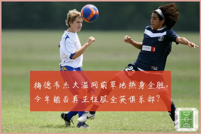 梅德韦杰夫温网前草地热身全胜，今年能否真正征服全英俱乐部？