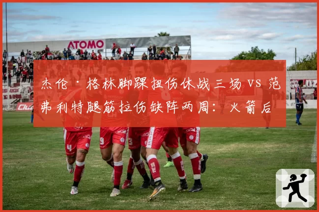 杰伦·格林脚踝扭伤休战三场 vs 范弗利特腿筋拉伤缺阵两周:火箭后场球员恢复节奏差异