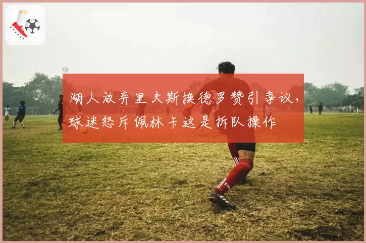 湖人放弃里夫斯换德罗赞引争议，球迷怒斥佩林卡这是拆队操作