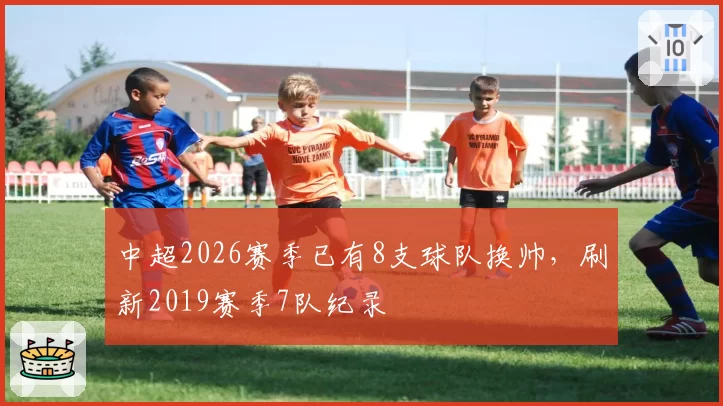 中超2026赛季已有8支球队换帅，刷新2019赛季7队纪录