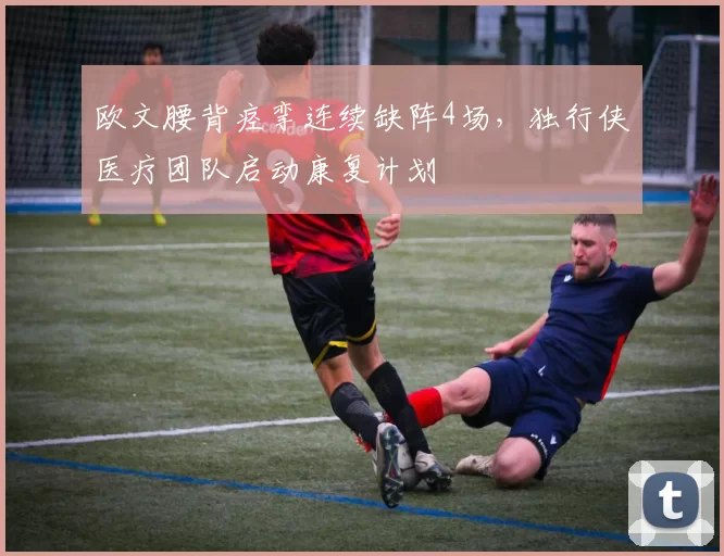 欧文腰背痉挛连续缺阵4场,独行侠医疗团队启动康复计划