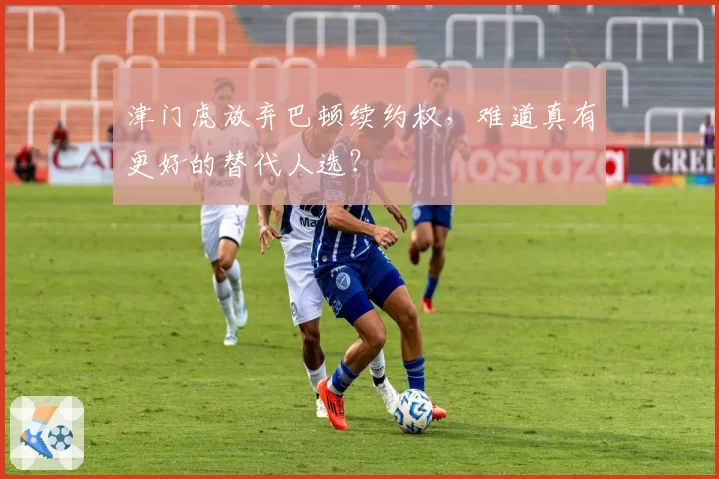 津门虎放弃巴顿续约权，难道真有更好的替代人选？