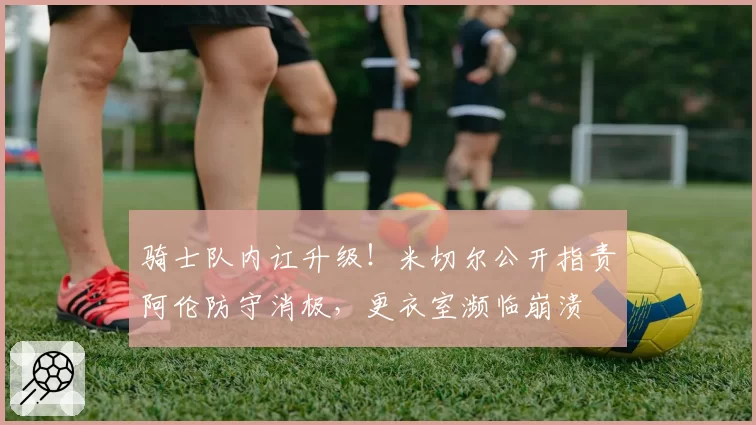 骑士队内讧升级！米切尔公开指责阿伦防守消极，更衣室濒临崩溃