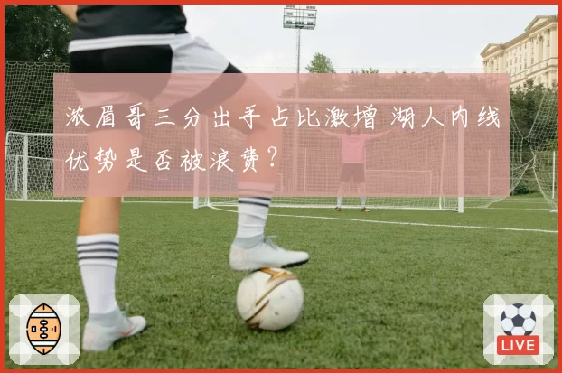 浓眉哥三分出手占比激增 湖人内线优势是否被浪费?