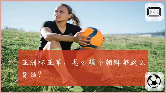 亚洲杯亚军，怎么踢个朝鲜都这么费劲？