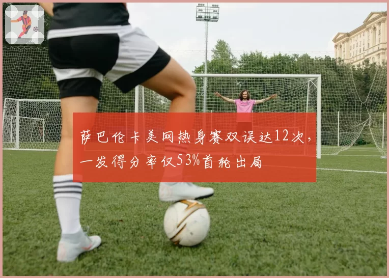 萨巴伦卡美网热身赛双误达12次，一发得分率仅53%首轮出局