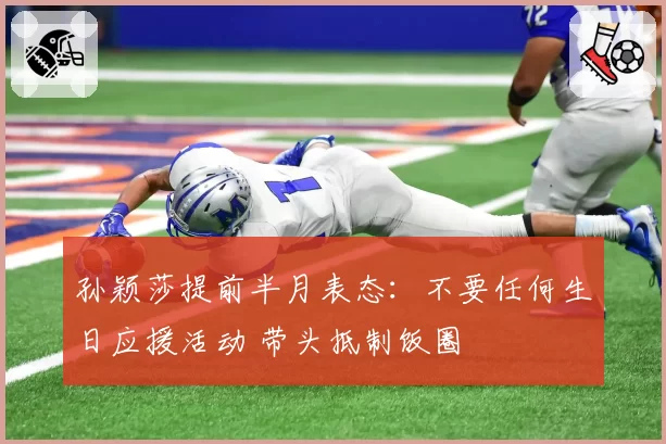 孙颖莎提前半月表态：不要任何生日应援活动 带头抵制饭圈