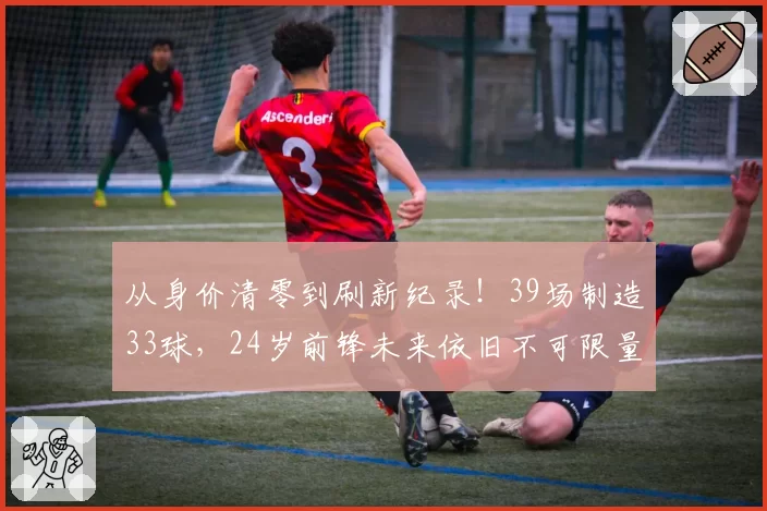 从身价清零到刷新纪录！39场制造33球，24岁前锋未来依旧不可限量