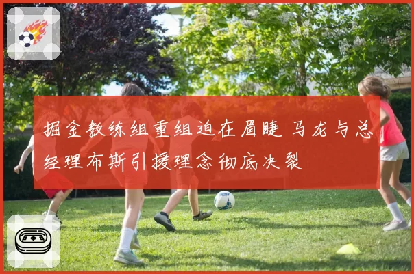 掘金教练组重组迫在眉睫 马龙与总经理布斯引援理念彻底决裂