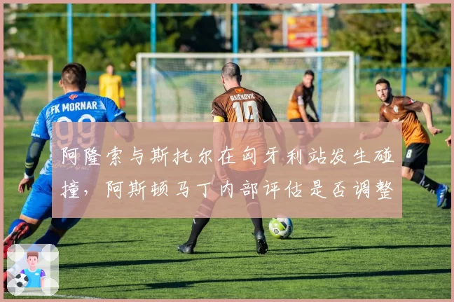 阿隆索与斯托尔在匈牙利站发生碰撞，阿斯顿马丁内部评估是否调整车手关系