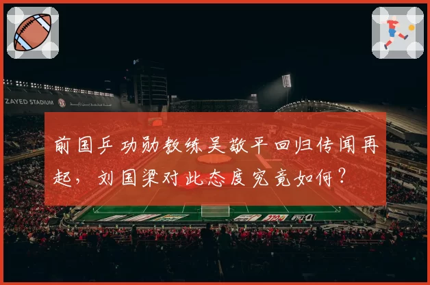 前国乒功勋教练吴敬平回归传闻再起，刘国梁对此态度究竟如何？
