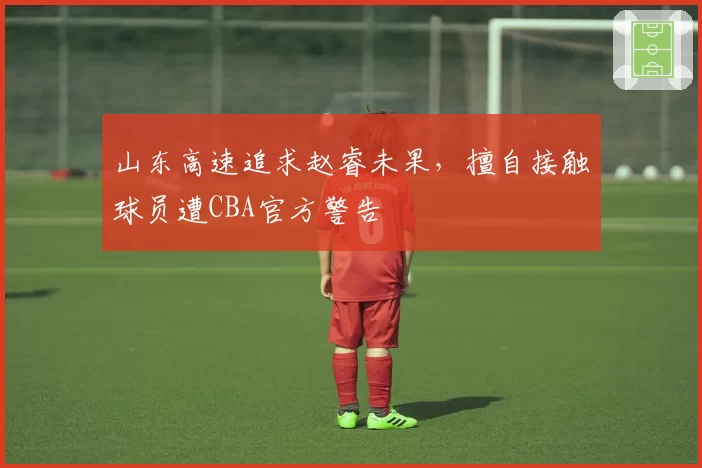 山东高速追求赵睿未果,擅自接触球员遭CBA官方警告