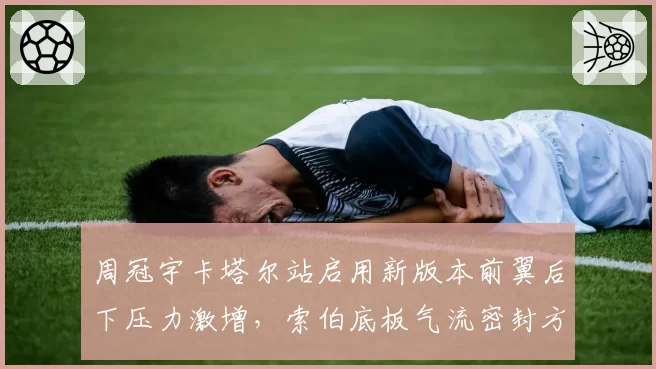 周冠宇卡塔尔站启用新版本前翼后下压力激增，索伯底板气流密封方案获验证
