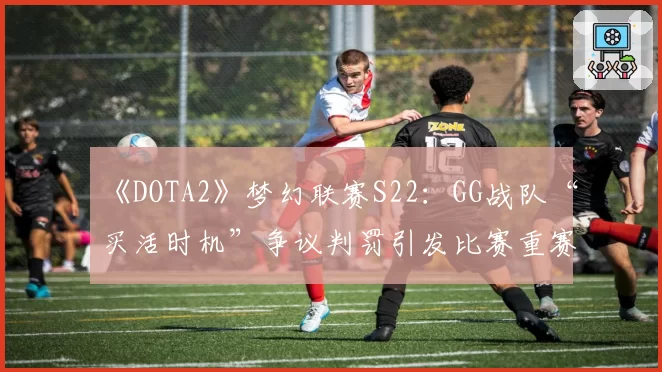 《DOTA2》梦幻联赛S22:GG战队“买活时机”争议判罚引发比赛重赛?