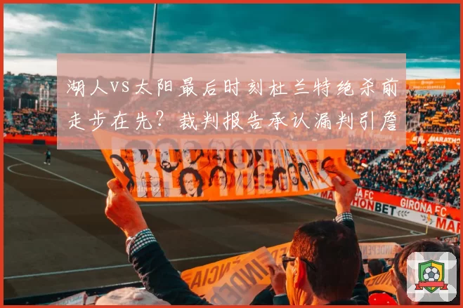 湖人vs太阳最后时刻杜兰特绝杀前走步在先?裁判报告承认漏判引詹皇球迷不满
