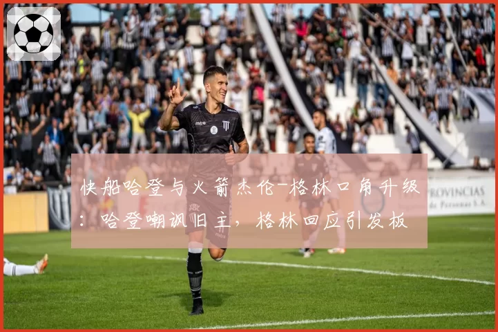 快船哈登与火箭杰伦-格林口角升级：哈登嘲讽旧主，格林回应引发板凳席冲突