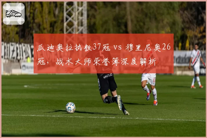瓜迪奥拉执教37冠 vs 穆里尼奥26冠，战术大师荣誉簿深度解析