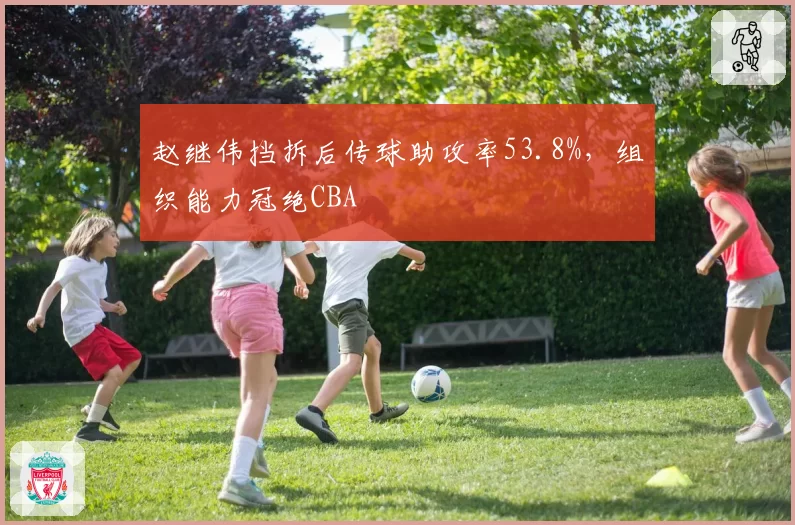 赵继伟挡拆后传球助攻率53.8%，组织能力冠绝CBA