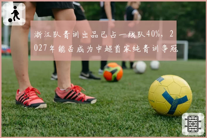 浙江队青训出品已占一线队40%，2027年能否成为中超首家纯青训争冠队？