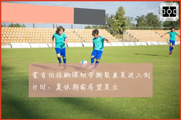 霍肯伯格脚踝韧带撕裂康复进入倒计时，夏休期前有望复出