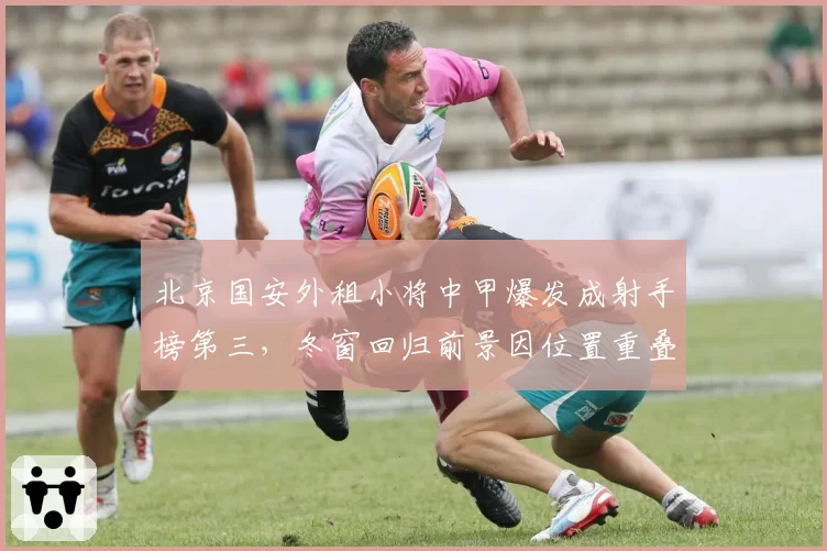 北京国安外租小将中甲爆发成射手榜第三，冬窗回归前景因位置重叠再次蒙上阴影