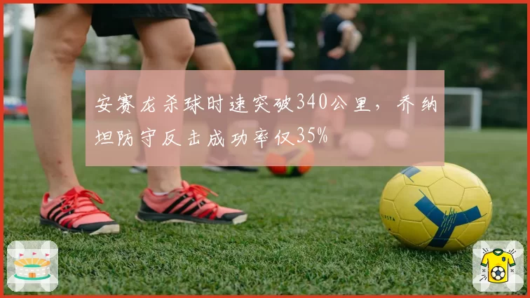 安赛龙杀球时速突破340公里，乔纳坦防守反击成功率仅35%
