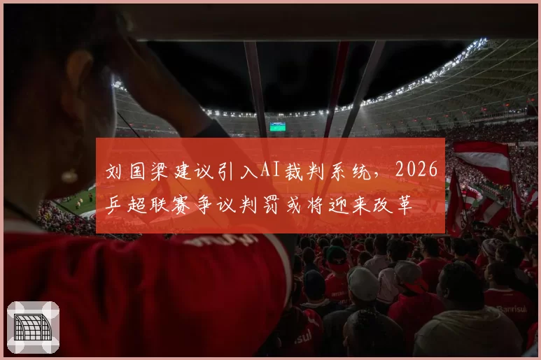 刘国梁建议引入AI裁判系统,2026乒超联赛争议判罚或将迎来改革