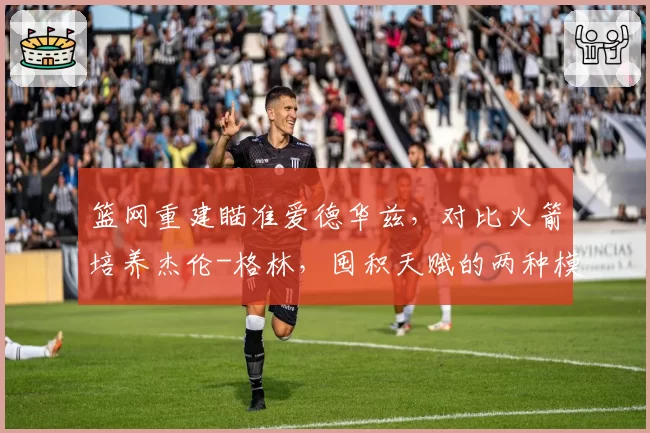 篮网重建瞄准爱德华兹,对比火箭培养杰伦-格林,囤积天赋的两种模式