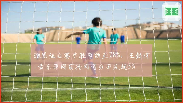 雅思组合赛季胜率跌至78%，王懿律_黄东萍网前抢网得分率反超5%