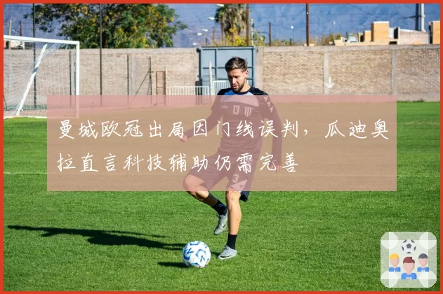 曼城欧冠出局因门线误判，瓜迪奥拉直言科技辅助仍需完善