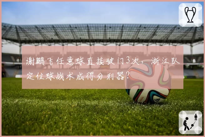 谢鹏飞任意球直接破门3次,浙江队定位球战术成得分利器?