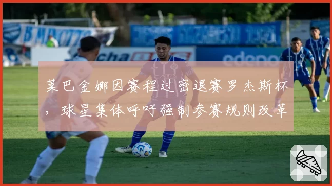 莱巴金娜因赛程过密退赛罗杰斯杯，球星集体呼吁强制参赛规则改革