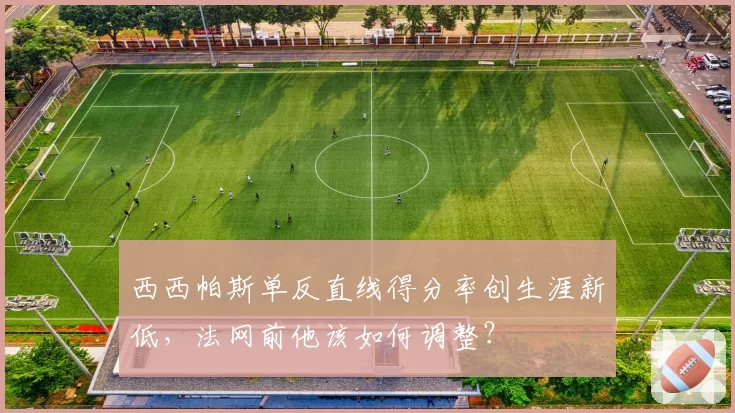 西西帕斯单反直线得分率创生涯新低，法网前他该如何调整？