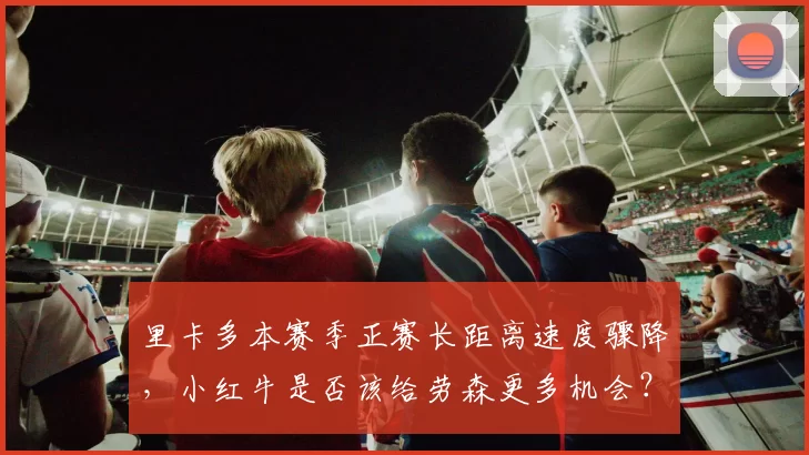 里卡多本赛季正赛长距离速度骤降,小红牛是否该给劳森更多机会?