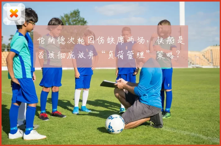 伦纳德次轮因伤缺席两场，快船是否该彻底放弃“负荷管理”策略？