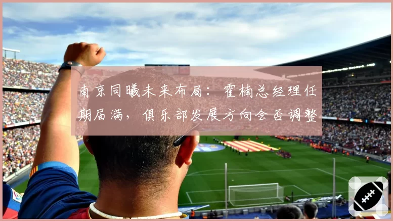 南京同曦未来布局：霍楠总经理任期届满，俱乐部发展方向会否调整？