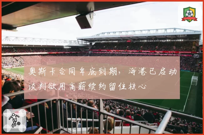 奥斯卡合同年底到期，海港已启动谈判欲用高薪续约留住核心