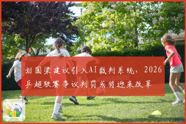刘国梁建议引入AI裁判系统,2026乒超联赛争议判罚或将迎来改革