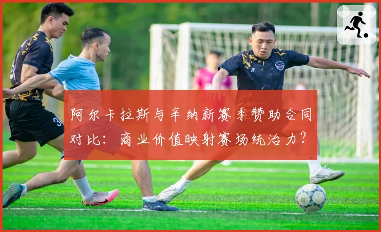 阿尔卡拉斯与辛纳新赛季赞助合同对比:商业价值映射赛场统治力?