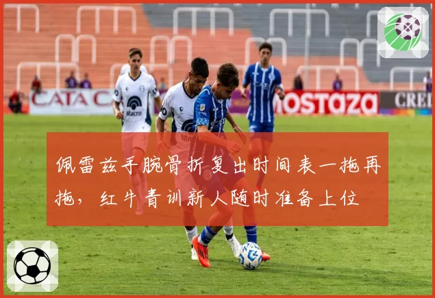 佩雷兹手腕骨折复出时间表一拖再拖，红牛青训新人随时准备上位