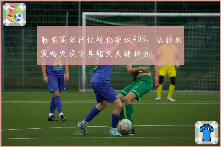 勒克莱尔杆位转化率仅40%，法拉利策略失误令其错失关键积分