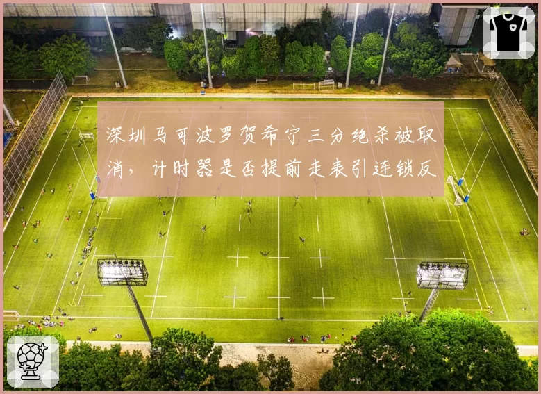 深圳马可波罗贺希宁三分绝杀被取消,计时器是否提前走表引连锁反应_