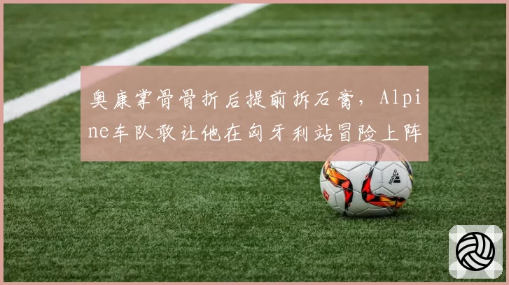 奥康掌骨骨折后提前拆石膏，Alpine车队敢让他在匈牙利站冒险上阵吗？