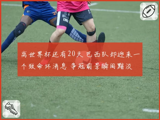 离世界杯还有20天 巴西队却迎来一个致命坏消息 争冠前景瞬间黯淡